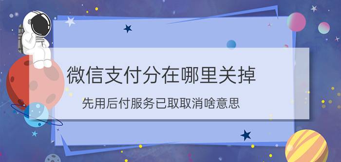 微信支付分在哪里关掉 先用后付服务已取取消啥意思？